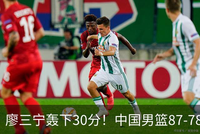 廖三宁轰下30分！中国男篮87‑78险胜晋级半决赛，余嘉豪16分9篮板撑起内线